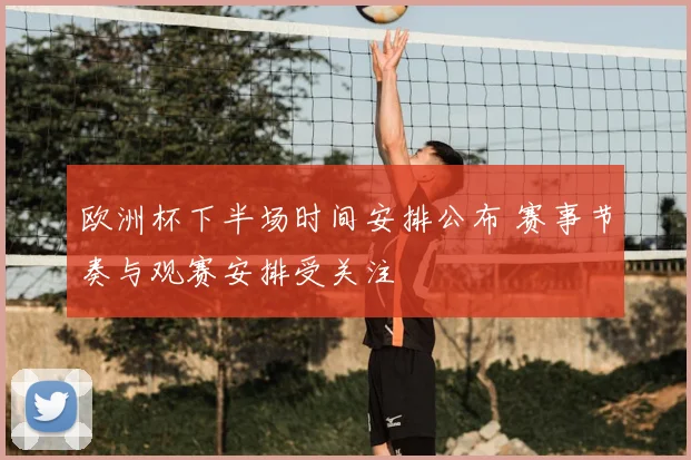 欧洲杯下半场时间安排公布 赛事节奏与观赛安排受关注