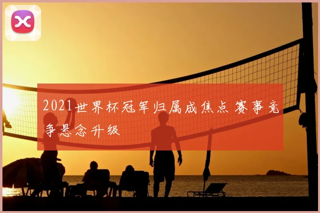 2021世界杯冠军归属成焦点 赛事竞争悬念升级