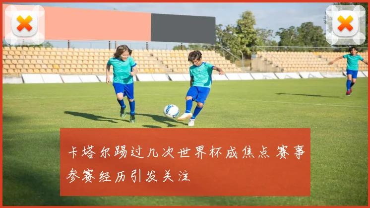 卡塔尔踢过几次世界杯成焦点 赛事参赛经历引发关注