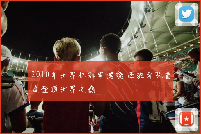 2010年世界杯冠军揭晓 西班牙队首度登顶世界之巅