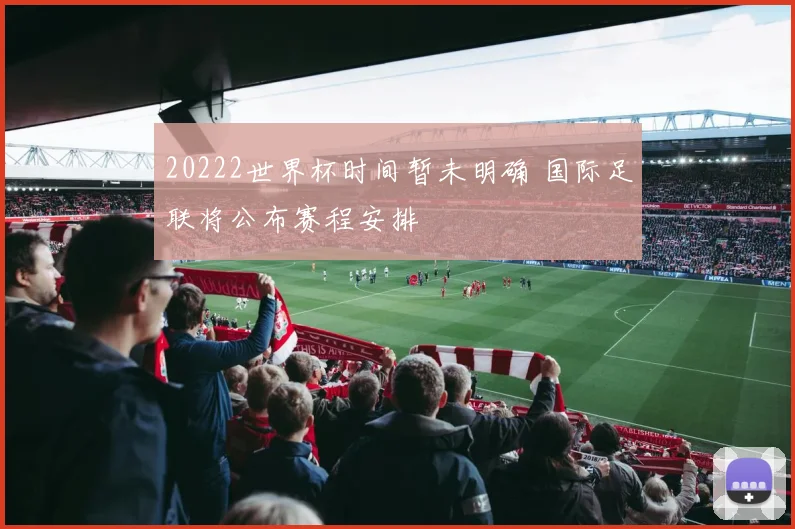 20222世界杯时间暂未明确 国际足联将公布赛程安排