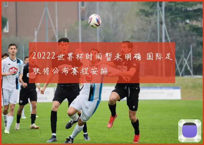 20222世界杯时间暂未明确 国际足联将公布赛程安排