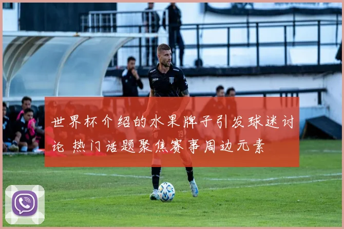 世界杯介绍的水果牌子引发球迷讨论 热门话题聚焦赛事周边元素