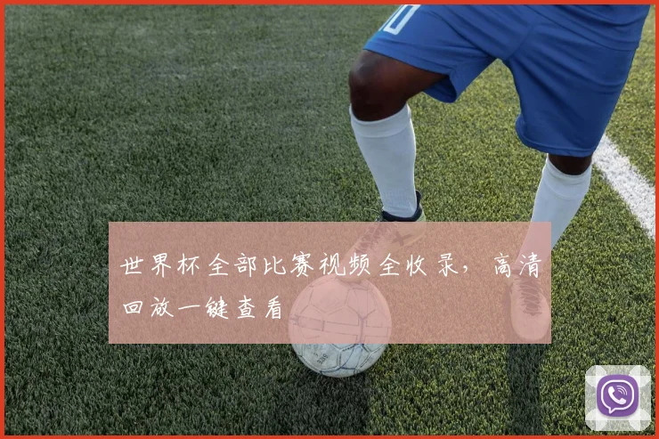 世界杯全部比赛视频全收录，高清回放一键查看