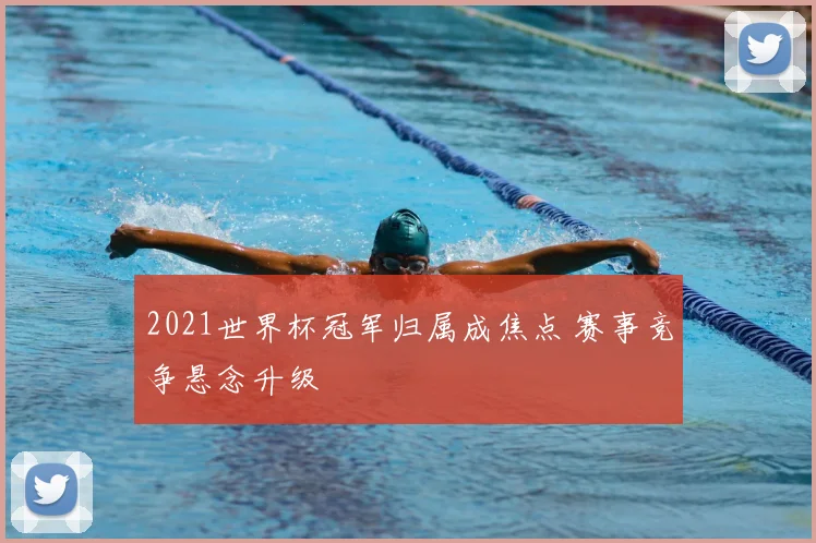 2021世界杯冠军归属成焦点 赛事竞争悬念升级
