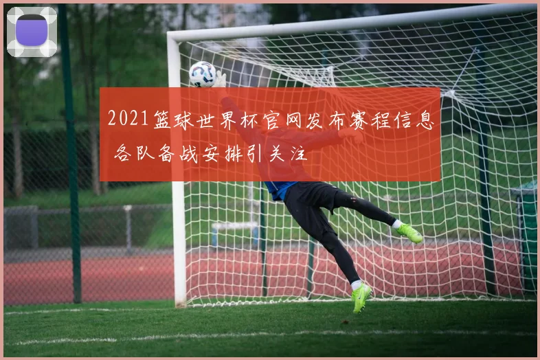 2021篮球世界杯官网发布赛程信息 各队备战安排引关注