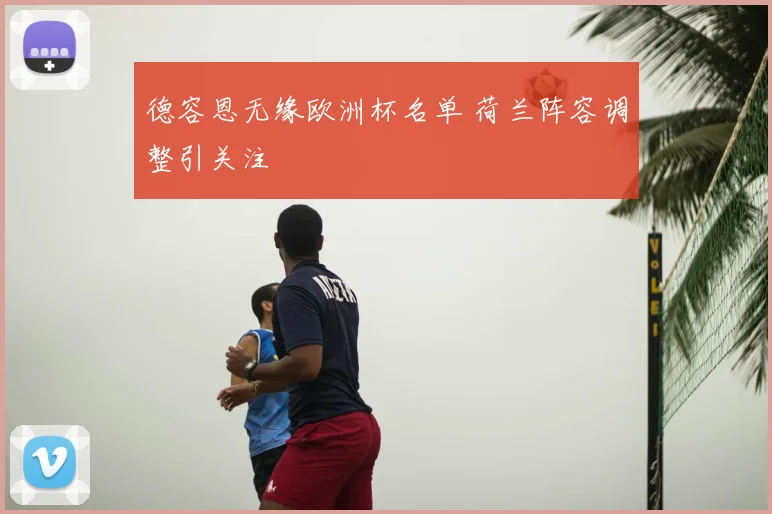 德容恩无缘欧洲杯名单 荷兰阵容调整引关注