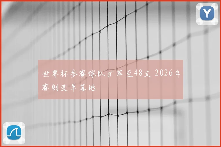 世界杯参赛球队扩军至48支 2026年赛制变革落地