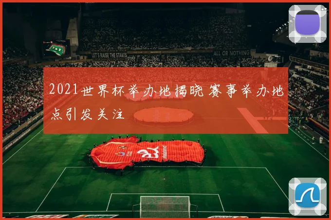 2021世界杯举办地揭晓 赛事举办地点引发关注